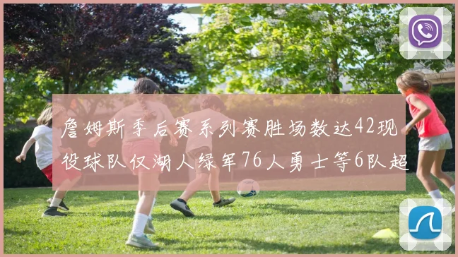 詹姆斯季后赛系列赛胜场数达42现役球队仅湖人绿军76人勇士等6队超越他