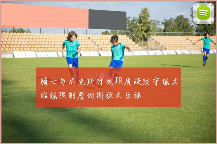 骑士与尼克斯对决JR质疑防守能力谁能限制詹姆斯欧文乐福