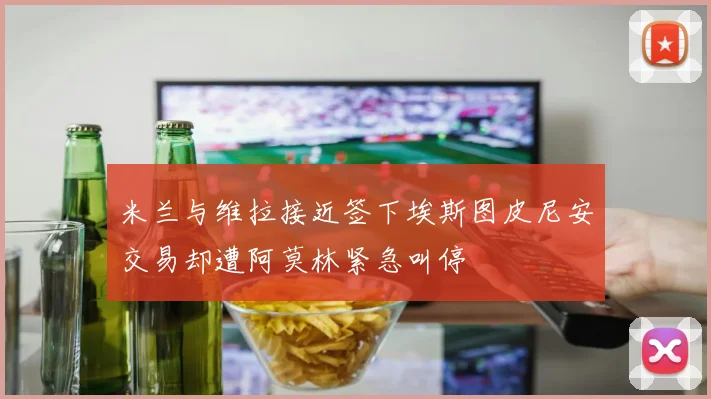 米兰与维拉接近签下埃斯图皮尼安交易却遭阿莫林紧急叫停