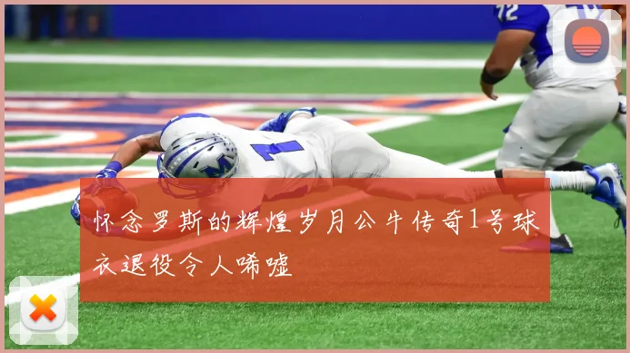 怀念罗斯的辉煌岁月公牛传奇1号球衣退役令人唏嘘
