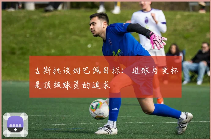 古斯托谈姆巴佩目标：进球与奖杯是顶级球员的追求