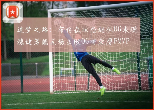 追梦之路：布伦森状态起伏OG表现稳健若能五场击败OG将荣膺FMVP