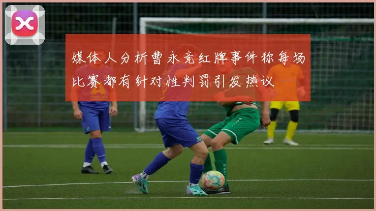 媒体人分析曹永竞红牌事件称每场比赛都有针对性判罚引发热议