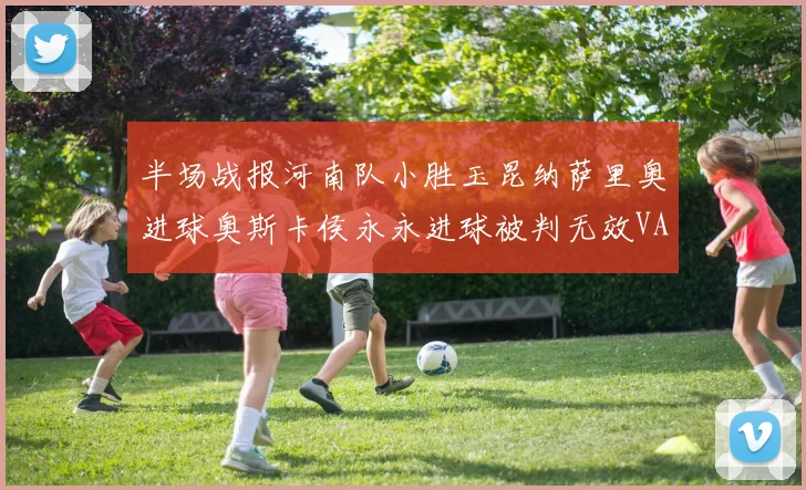半场战报河南队小胜玉昆纳萨里奥进球奥斯卡侯永永进球被判无效VAR多次介入