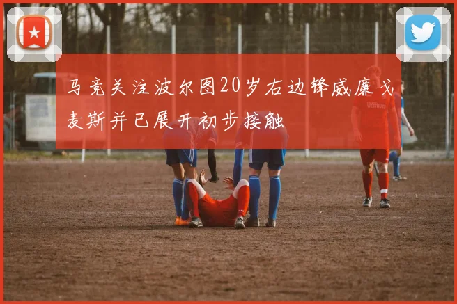 马竞关注波尔图20岁右边锋威廉戈麦斯并已展开初步接触