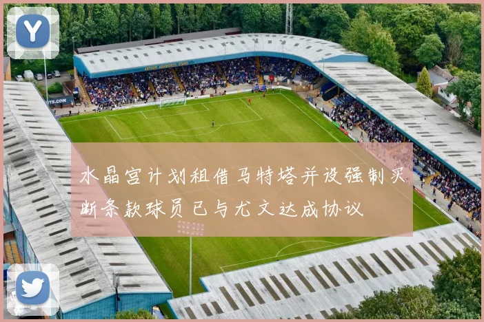 水晶宫计划租借马特塔并设强制买断条款球员已与尤文达成协议