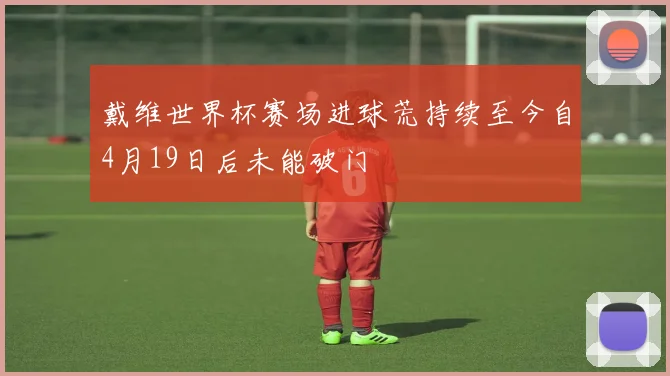 戴维世界杯赛场进球荒持续至今自4月19日后未能破门