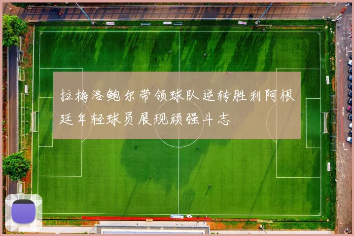 拉梅洛鲍尔带领球队逆转胜利阿根廷年轻球员展现顽强斗志