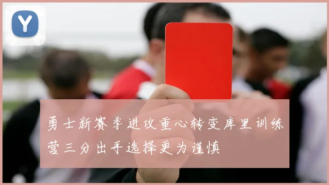 勇士新赛季进攻重心转变库里训练营三分出手选择更为谨慎