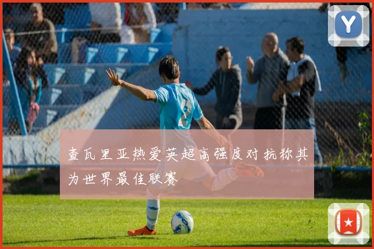 查瓦里亚热爱英超高强度对抗称其为世界最佳联赛