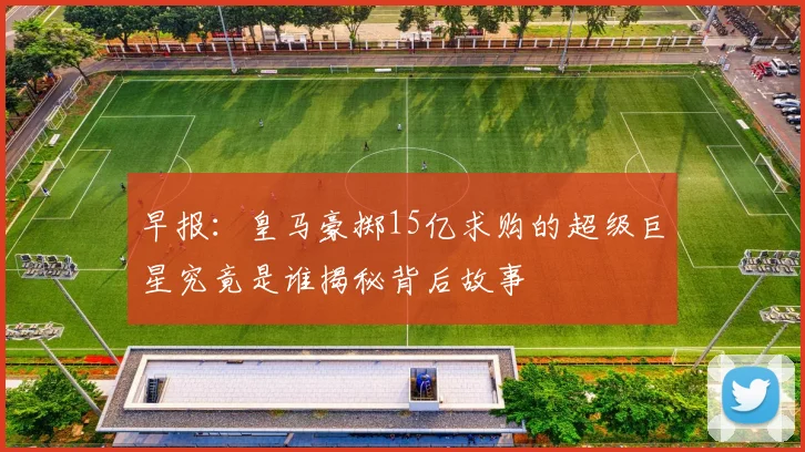 早报：皇马豪掷15亿求购的超级巨星究竟是谁揭秘背后故事