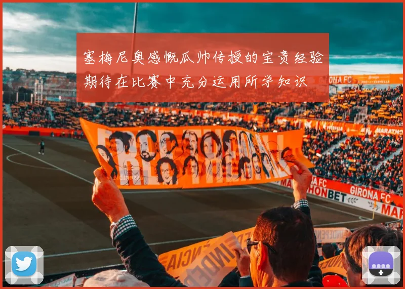 塞梅尼奥感慨瓜帅传授的宝贵经验期待在比赛中充分运用所学知识