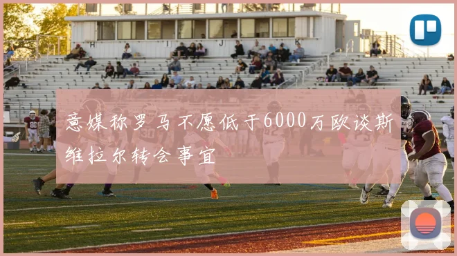 意媒称罗马不愿低于6000万欧谈斯维拉尔转会事宜