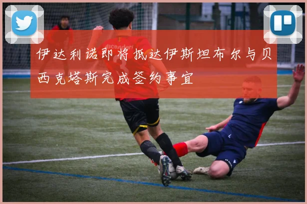 伊达利诺即将抵达伊斯坦布尔与贝西克塔斯完成签约事宜