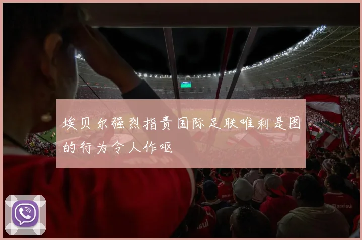 埃贝尔强烈指责国际足联唯利是图的行为令人作呕