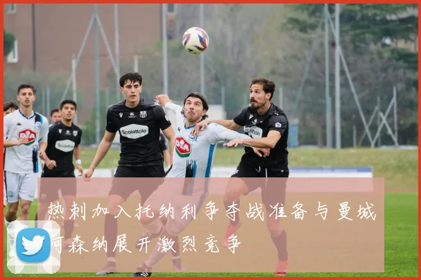 热刺加入托纳利争夺战准备与曼城阿森纳展开激烈竞争