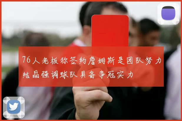 76人老板称签约詹姆斯是团队努力结晶强调球队具备争冠实力