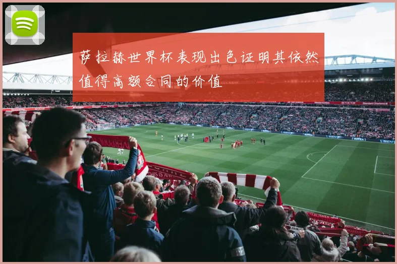 萨拉赫世界杯表现出色证明其依然值得高额合同的价值