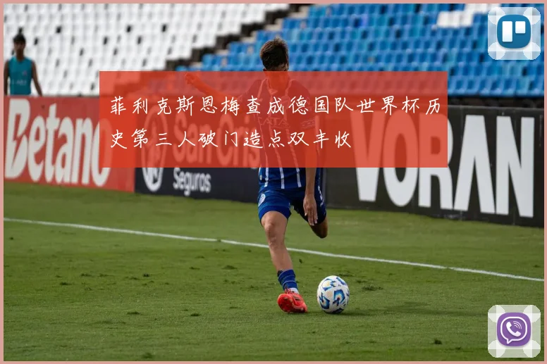 菲利克斯恩梅查成德国队世界杯历史第三人破门造点双丰收