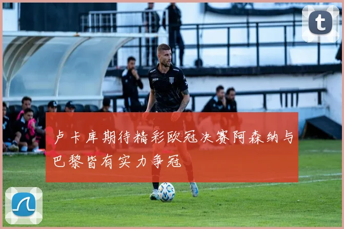 卢卡库期待精彩欧冠决赛阿森纳与巴黎皆有实力争冠