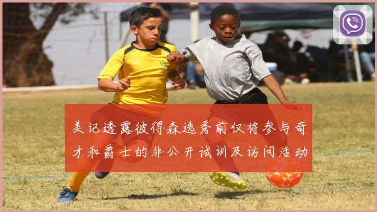 美记透露彼得森选秀前仅将参与奇才和爵士的非公开试训及访问活动