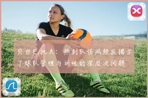 贝尔巴托夫：热刺队伤病频发揭示了球队管理与训练的深层次问题
