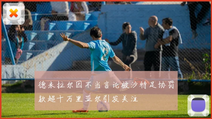 德米拉尔因不当言论被沙特足协罚款超十万里亚尔引发关注