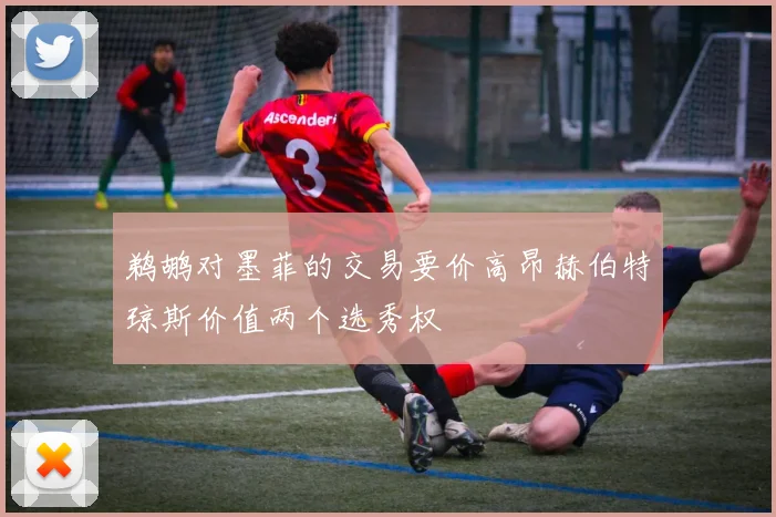 鹈鹕对墨菲的交易要价高昂赫伯特琼斯价值两个选秀权