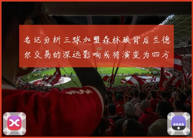 名记分析三球加盟森林狼背后兰德尔交易的深远影响或将演变为四方交易