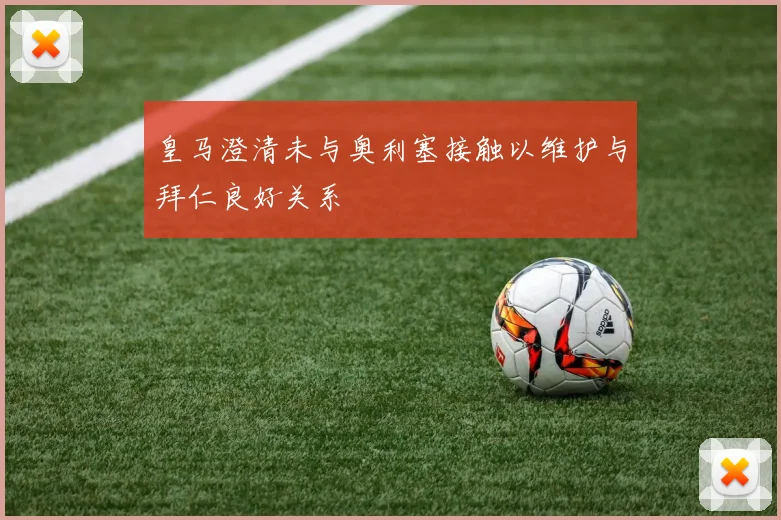 皇马澄清未与奥利塞接触以维护与拜仁良好关系