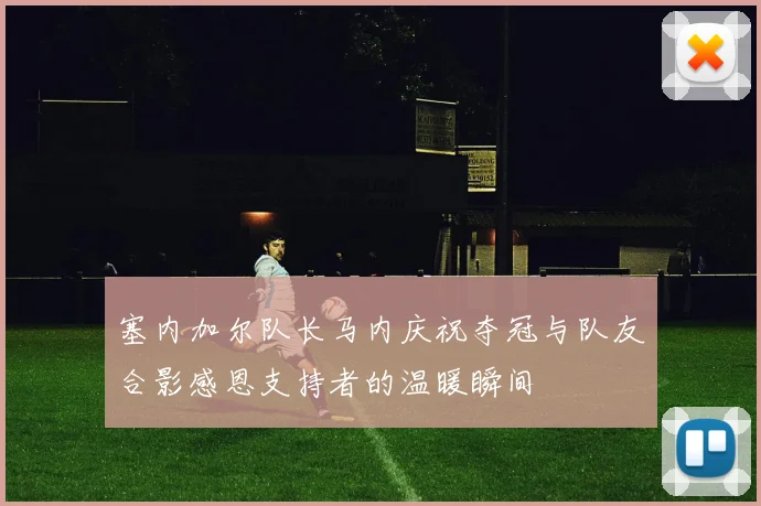 塞内加尔队长马内庆祝夺冠与队友合影感恩支持者的温暖瞬间