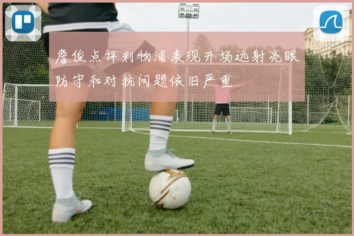 詹俊点评利物浦表现开场远射亮眼防守和对抗问题依旧严重