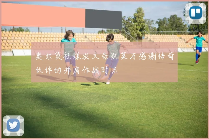 奥尔莫社媒发文告别莱万感谢传奇伙伴的并肩作战时光