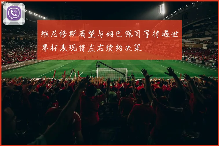 维尼修斯渴望与姆巴佩同等待遇世界杯表现将左右续约决策