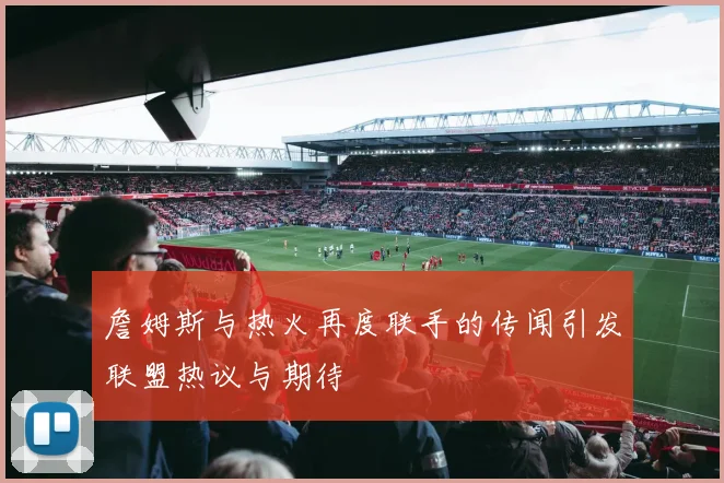 詹姆斯与热火再度联手的传闻引发联盟热议与期待