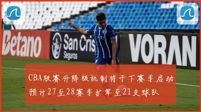 CBA联赛升降级机制将于下赛季启动预计27至28赛季扩军至21支球队